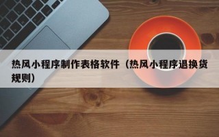 热风小程序制作表格软件（热风小程序退换货规则）