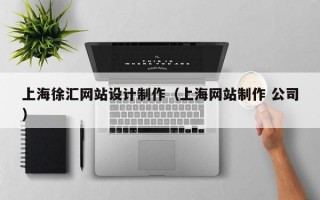 上海徐汇网站设计制作（上海网站制作 公司）