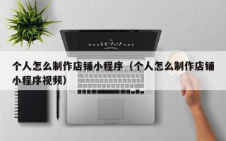 个人怎么制作店铺小程序（个人怎么制作店铺小程序视频）