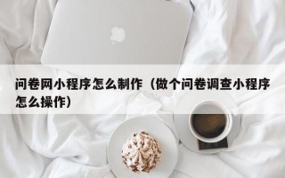 问卷网小程序怎么制作（做个问卷调查小程序怎么操作）