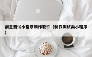 创意测试小程序制作软件（制作测试类小程序）