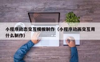 小程序动态交互模板制作（小程序动画交互用什么制作）