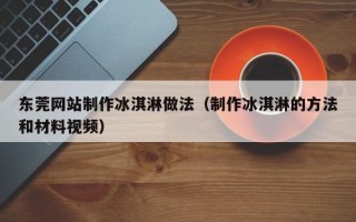 东莞网站制作冰淇淋做法（制作冰淇淋的方法和材料视频）