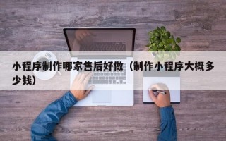小程序制作哪家售后好做（制作小程序大概多少钱）