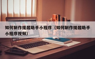 如何制作提醒助手小程序（如何制作提醒助手小程序视频）