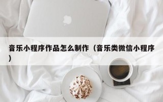 音乐小程序作品怎么制作（音乐类微信小程序）