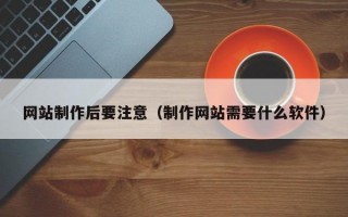 网站制作后要注意（制作网站需要什么软件）