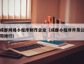 成都网络小程序制作企业（成都小程序开发公司排行）