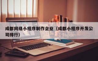成都网络小程序制作企业（成都小程序开发公司排行）