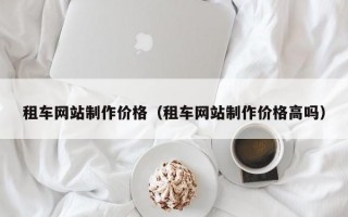 租车网站制作价格（租车网站制作价格高吗）