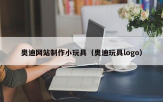 奥迪网站制作小玩具（奥迪玩具logo）
