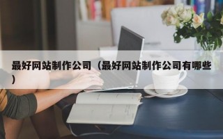 最好网站制作公司（最好网站制作公司有哪些）