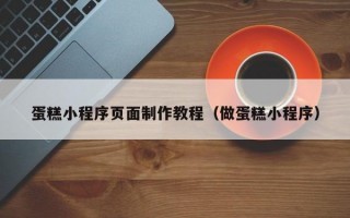 蛋糕小程序页面制作教程（做蛋糕小程序）