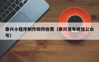 泰兴小程序制作如何收费（泰兴发布微信公众号）
