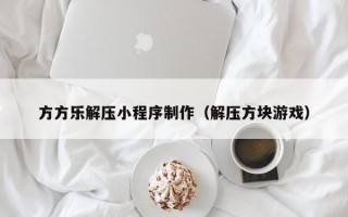 方方乐解压小程序制作（解压方块游戏）
