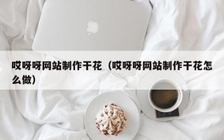哎呀呀网站制作干花（哎呀呀网站制作干花怎么做）