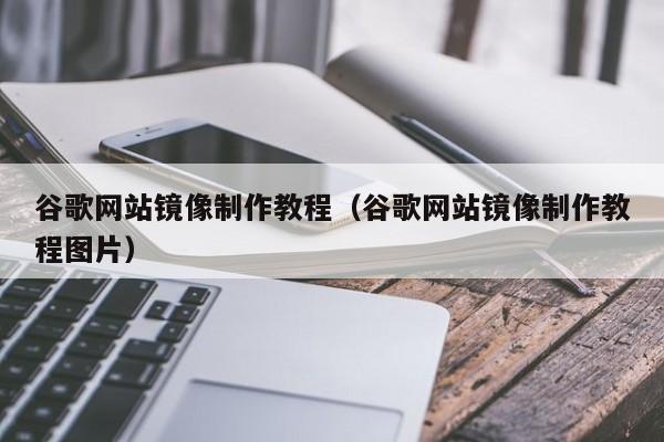 谷歌网站镜像制作教程(谷歌网站镜像制作教程图片)