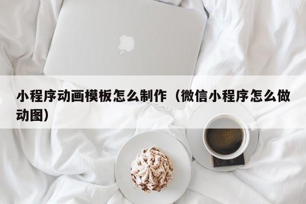 小程序动画模板怎么制作(微信小程序怎么做动图)