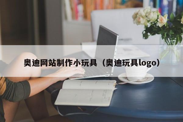 奥迪网站制作小玩具(奥迪玩具logo)