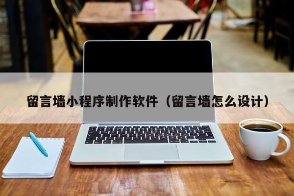 留言墙小程序制作软件(留言墙怎么设计)
